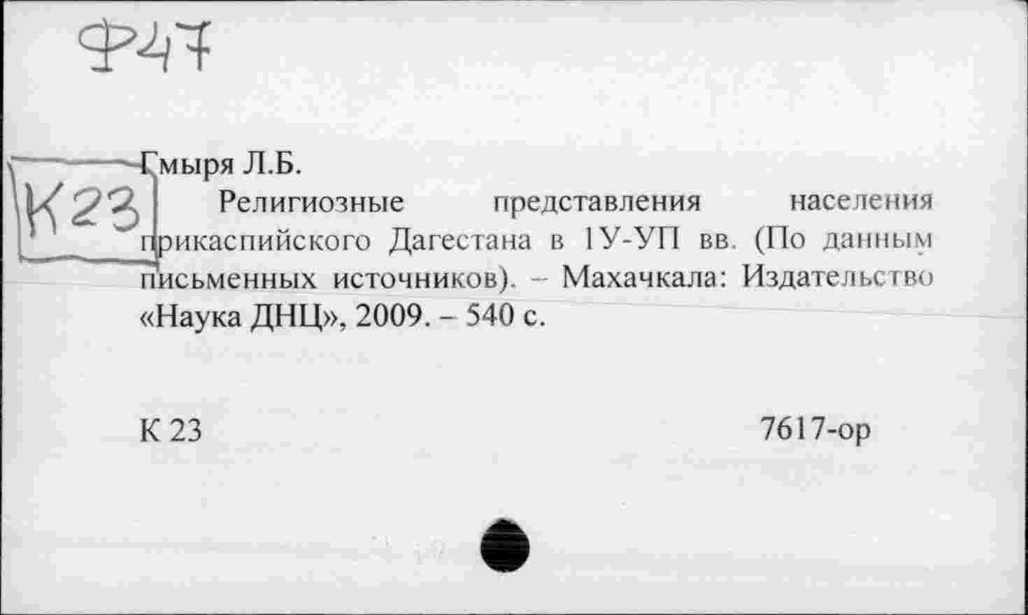 ﻿
Їіьіря Л.Б.
Религиозные представления населения икаспийского Дагестана в 1У-УП вв. (По данным письменных источников). - Махачкала: Издательство «Наука ДНЦ», 2009. - 540 с.
К 23
7617-ор